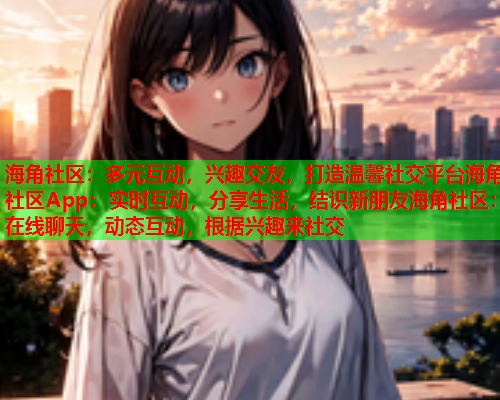 海角社区：多元互动，兴趣交友，打造温馨社交平台海角社区App：实时互动，分享生活，结识新朋友海角社区：在线聊天，动态互动，根据兴趣来社交  第1张