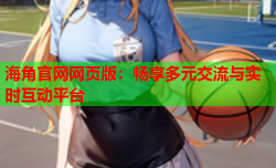 海角官网网页版：畅享多元交流与实时互动平台