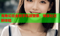海角论坛全新手机版登录，畅享社交新体验