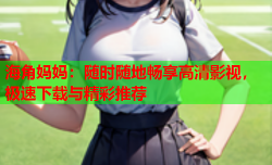海角妈妈：随时随地畅享高清影视，极速下载与精彩推荐
