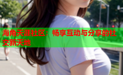 海角天涯社区：畅享互动与分享的社交新天地