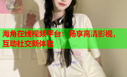 海角在线视频平台：畅享高清影视，互动社交新体验