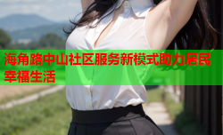 海角路中山社区服务新模式助力居民幸福生活