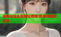 海角论坛全新网址揭晓 速来探索新天地