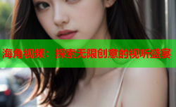 海角视频：探索无限创意的视听盛宴