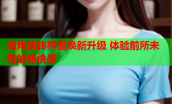 海角跳转界面焕新升级 体验前所未有的畅快感