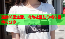 连接邻里生活，海角社区助你畅享互动与分享