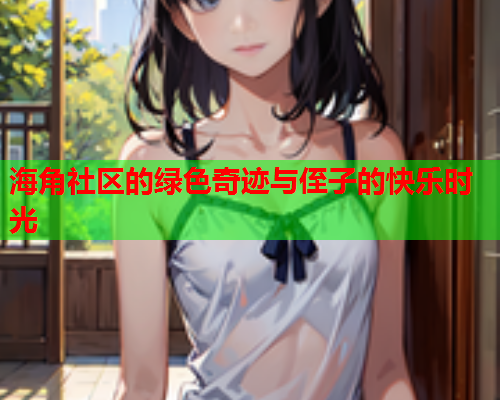 海角社区的绿色奇迹与侄子的快乐时光  第1张