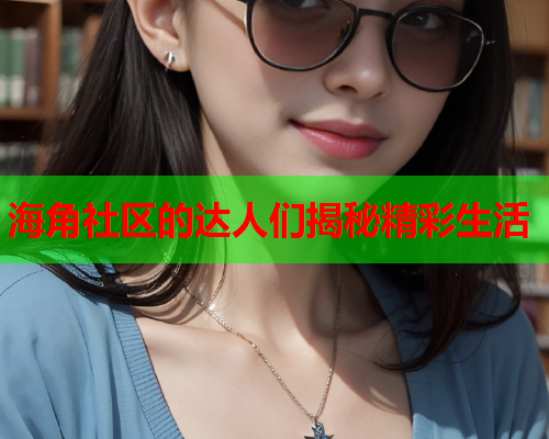 海角社区的达人们揭秘精彩生活  第2张