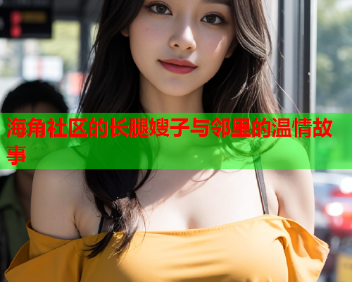 海角社区的长腿嫂子与邻里的温情故事  第1张