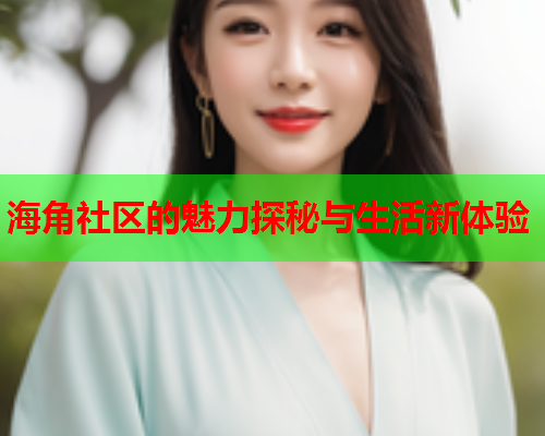 海角社区的魅力探秘与生活新体验  第2张