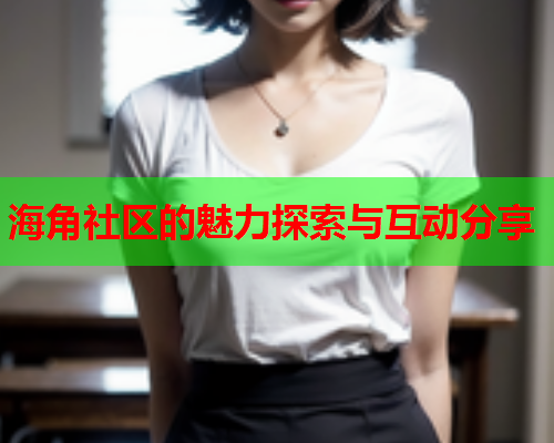 海角社区的魅力探索与互动分享  第1张