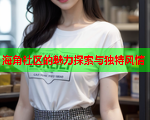 海角社区的魅力探索与独特风情  第1张