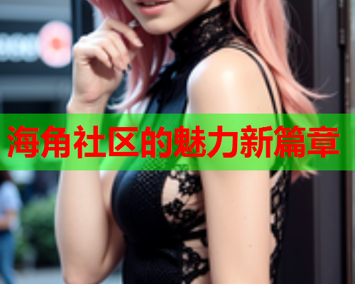 海角社区的魅力新篇章  第2张
