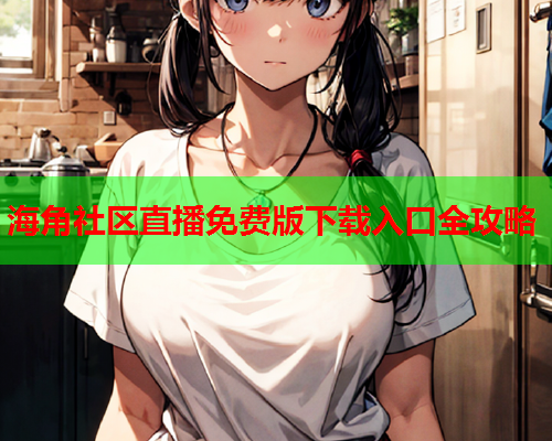 海角社区直播免费版下载入口全攻略  第1张