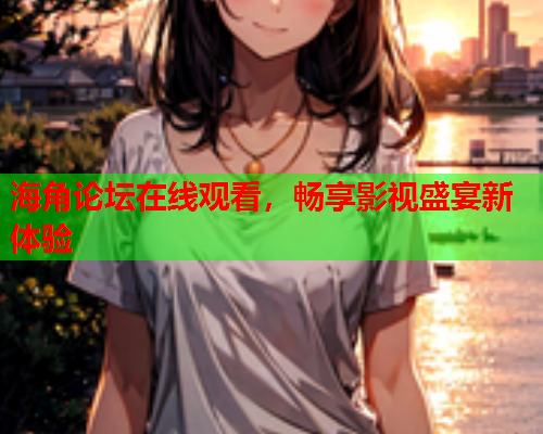 海角论坛在线观看，畅享影视盛宴新体验  第1张