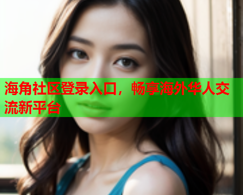 海角社区登录入口,畅享海外华人交流新平台 第2张 海角社区登录入口,畅享海外华人交流新平台 第2张