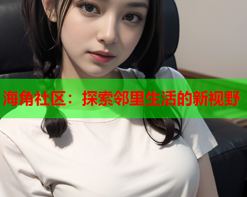 海角社区：探索邻里生活的新视野  第1张