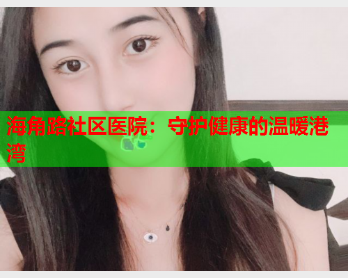 海角路社区医院：守护健康的温暖港湾  第1张