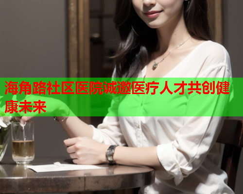 海角路社区医院诚邀医疗人才共创健康未来  第1张