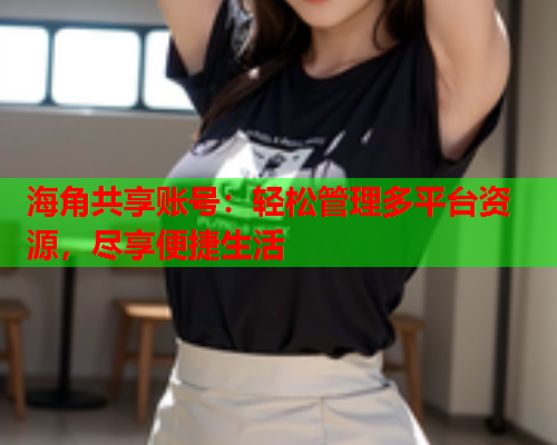 海角共享账号：轻松管理多平台资源，尽享便捷生活  第1张