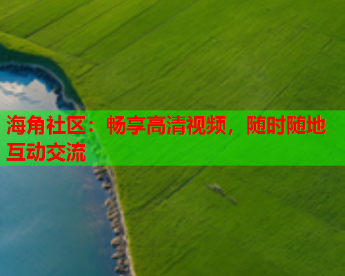 海角社区：畅享高清视频，随时随地互动交流  第1张