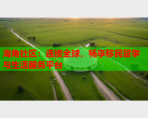 海角社区：连接全球，畅享移民留学与生活服务平台  第2张