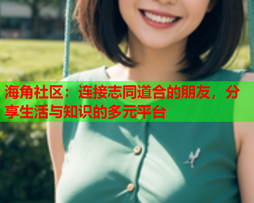 海角社区：连接志同道合的朋友，分享生活与知识的多元平台  第1张