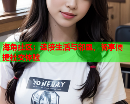 海角社区：连接生活与邻里，畅享便捷社交体验  第1张