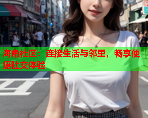 海角社区：连接生活与邻里，畅享便捷社交体验  第2张