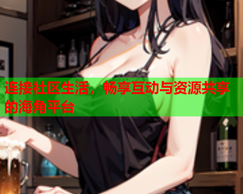 连接社区生活，畅享互动与资源共享的海角平台  第1张