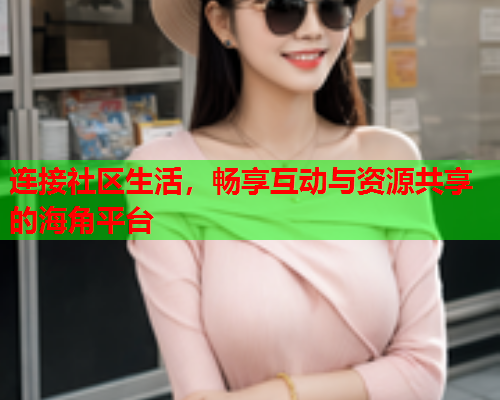 连接社区生活，畅享互动与资源共享的海角平台  第2张